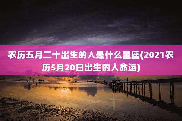 农历五月二十出生的人是什么星座(2021农历5月20日出生的人命运)