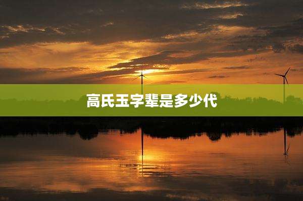 高氏玉字辈是多少代