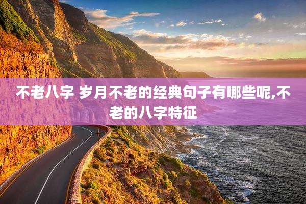 不老八字 岁月不老的经典句子有哪些呢,不老的八字特征