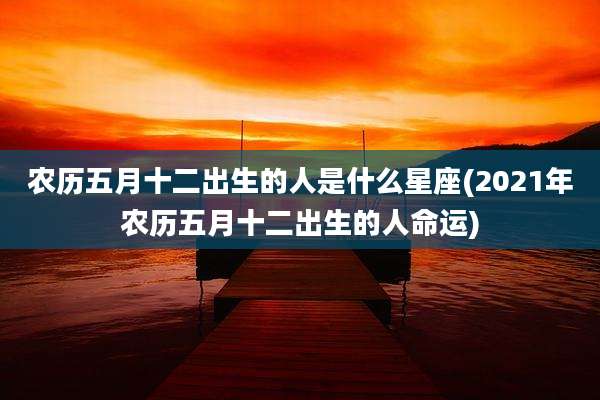 农历五月十二出生的人是什么星座(2021年农历五月十二出生的人命运)