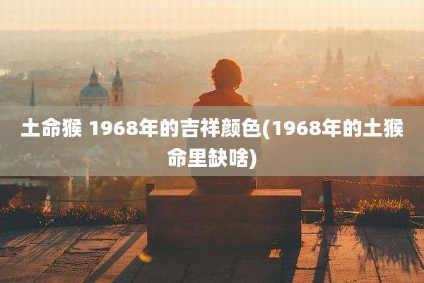 土命猴 1968年的吉祥颜色(1968年的土猴命里缺啥)