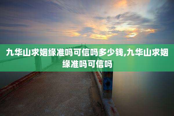 九华山求姻缘准吗可信吗多少钱,九华山求姻缘准吗可信吗