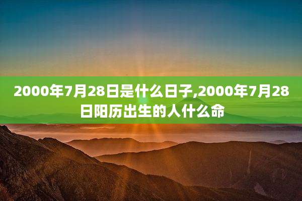 2000年7月28日是什么日子,2000年7月28日阳历出生的人什么命