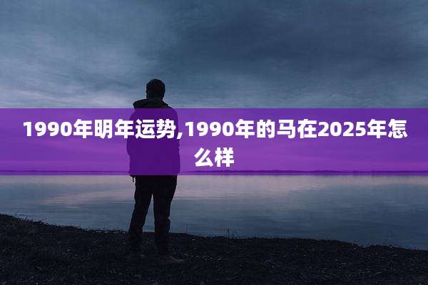 1990年明年运势,1990年的马在2025年怎么样