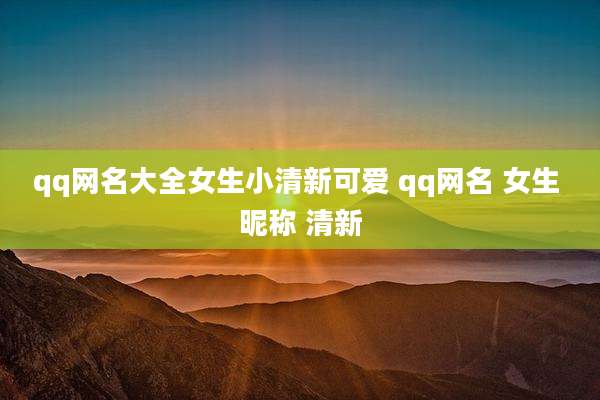 qq网名大全女生小清新可爱 qq网名 女生 昵称 清新