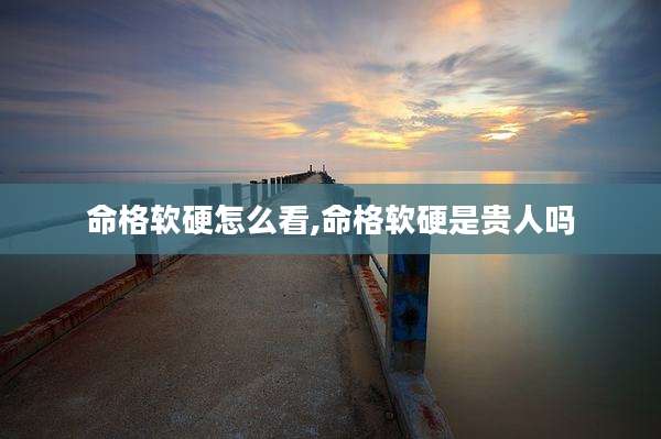 命格软硬怎么看,命格软硬是贵人吗
