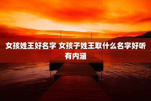 女孩姓王好名字 女孩子姓王取什么名字好听有内涵