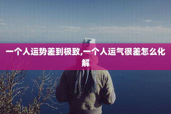 一个人运势差到极致,一个人运气很差怎么化解