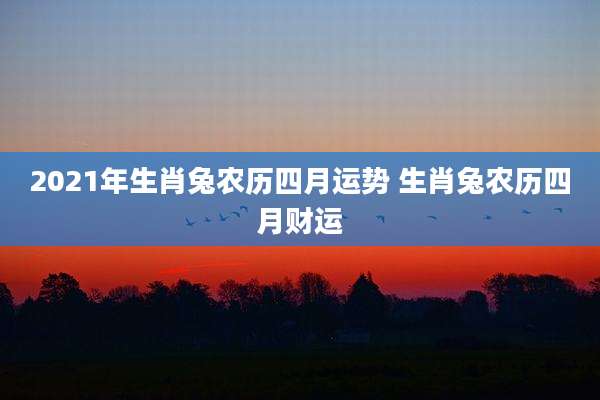 2021年生肖兔农历四月运势 生肖兔农历四月财运