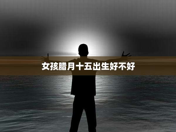 女孩腊月十五出生好不好