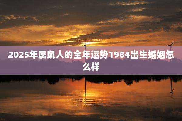 2025年属鼠人的全年运势1984出生婚姻怎么样