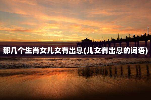那几个生肖女儿女有出息(儿女有出息的词语)
