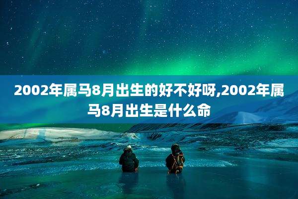 2002年属马8月出生的好不好呀,2002年属马8月出生是什么命