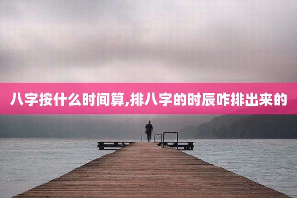 八字按什么时间算,排八字的时辰咋排出来的