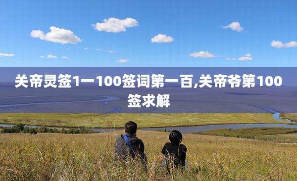 关帝灵签1一100签词第一百,关帝爷第100签求解