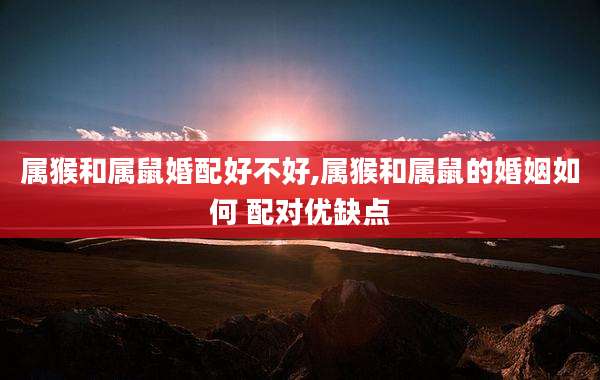属猴和属鼠婚配好不好,属猴和属鼠的婚姻如何 配对优缺点
