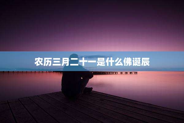 农历三月二十一是什么佛诞辰