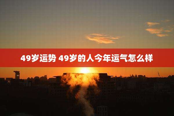 49岁运势 49岁的人今年运气怎么样