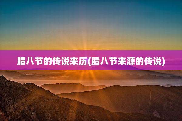 腊八节的传说来历(腊八节来源的传说)