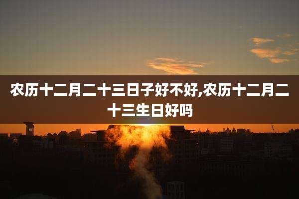 农历十二月二十三日子好不好,农历十二月二十三生日好吗