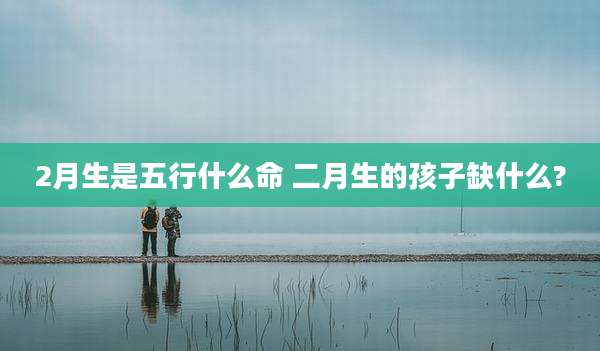2月生是五行什么命 二月生的孩子缺什么?
