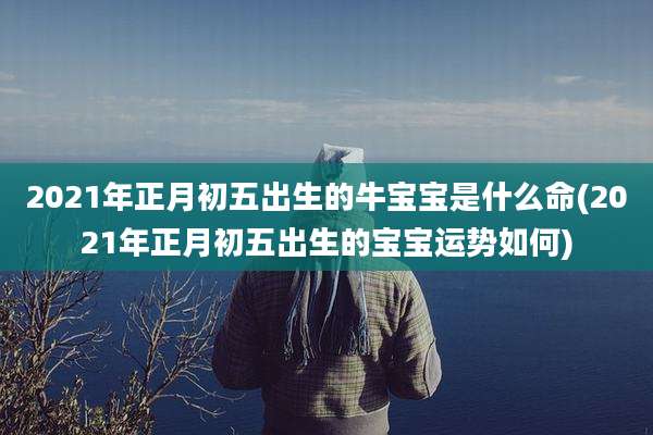 2021年正月初五出生的牛宝宝是什么命(2021年正月初五出生的宝宝运势如何)