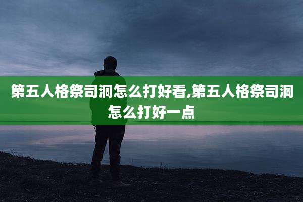 第五人格祭司洞怎么打好看,第五人格祭司洞怎么打好一点