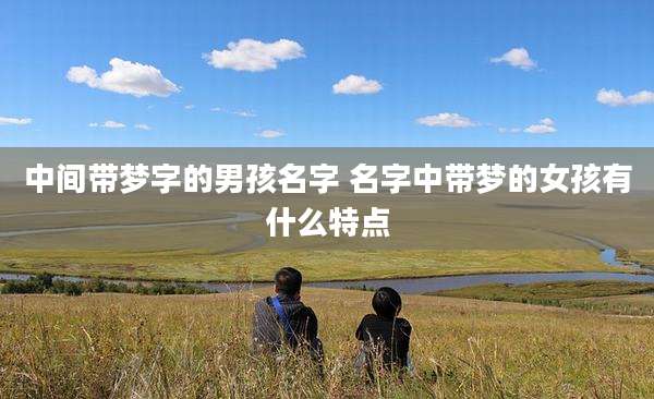 中间带梦字的男孩名字 名字中带梦的女孩有什么特点