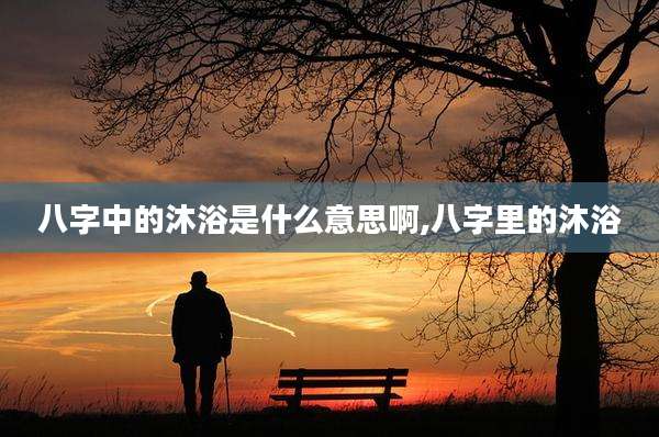 八字中的沐浴是什么意思啊,八字里的沐浴