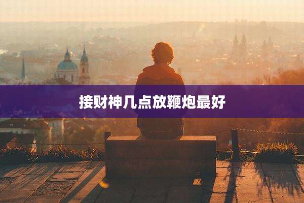 接财神几点放鞭炮最好