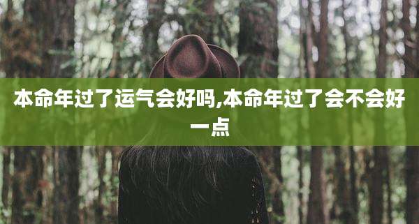 本命年过了运气会好吗,本命年过了会不会好一点