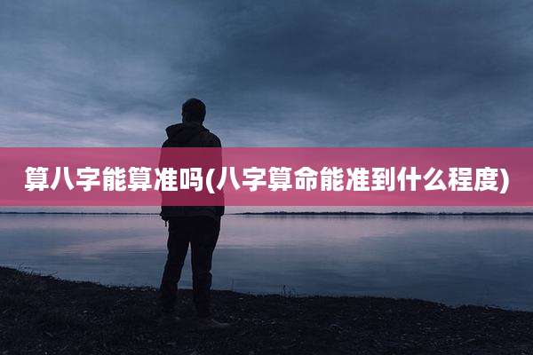 算八字能算准吗(八字算命能准到什么程度)