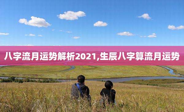 八字流月运势解析2021,生辰八字算流月运势