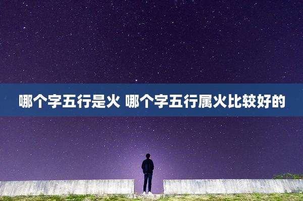 哪个字五行是火 哪个字五行属火比较好的