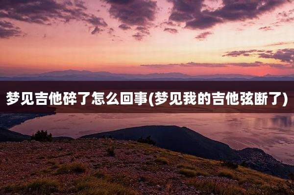 梦见吉他碎了怎么回事(梦见我的吉他弦断了)