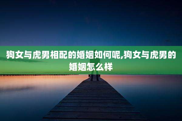 狗女与虎男相配的婚姻如何呢,狗女与虎男的婚姻怎么样