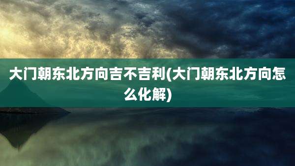 大门朝东北方向吉不吉利(大门朝东北方向怎么化解)