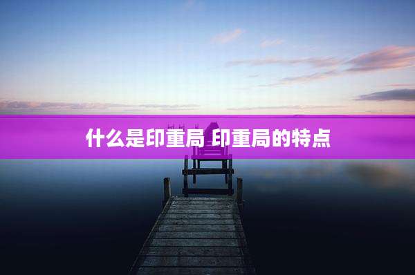 什么是印重局 印重局的特点