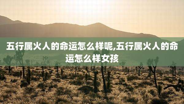 五行属火人的命运怎么样呢,五行属火人的命运怎么样女孩