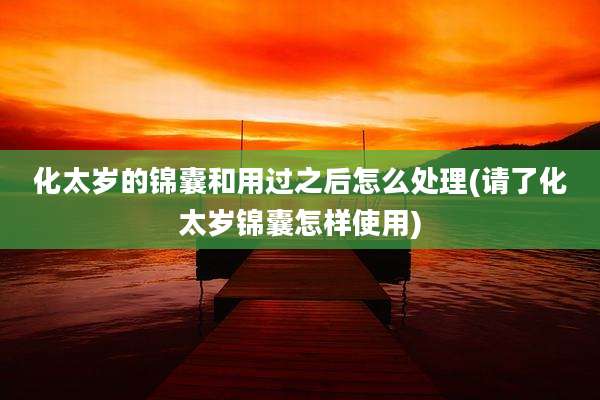 化太岁的锦囊和用过之后怎么处理(请了化太岁锦囊怎样使用)