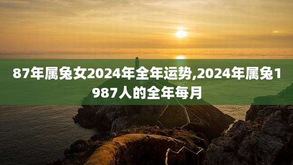 87年属兔女2024年全年运势,2024年属兔1987人的全年每月