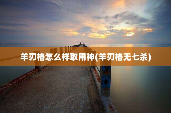 羊刃格怎么样取用神(羊刃格无七杀)