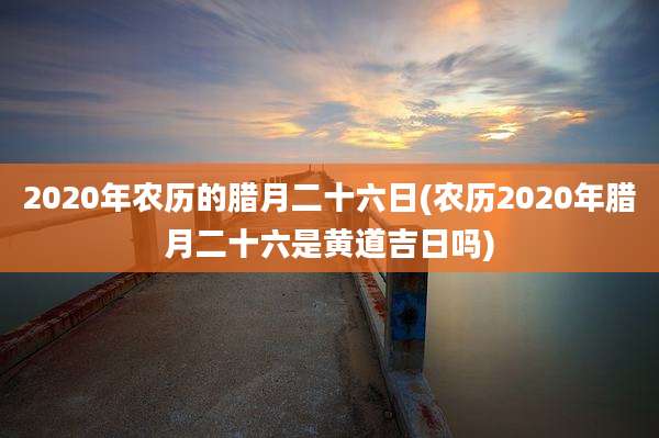 2020年农历的腊月二十六日(农历2020年腊月二十六是黄道吉日吗)
