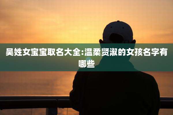 吴姓女宝宝取名大全:温柔贤淑的女孩名字有哪些