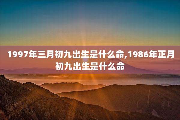 1997年三月初九出生是什么命,1986年正月初九出生是什么命
