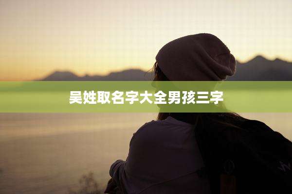 吴姓取名字大全男孩三字