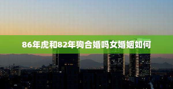 86年虎和82年狗合婚吗女婚姻如何