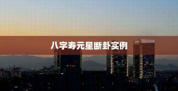 八字寿元星断卦实例