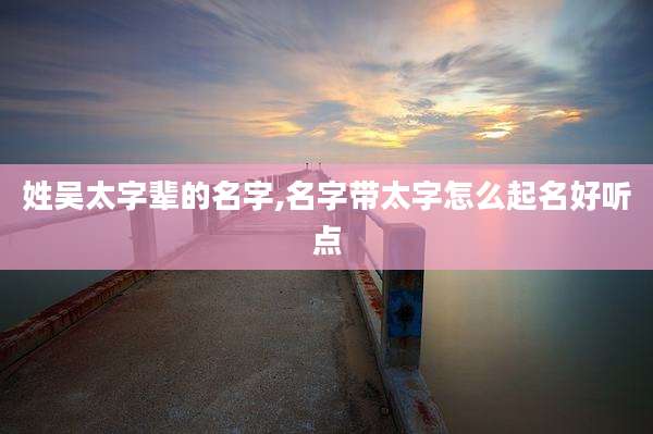 姓吴太字辈的名字,名字带太字怎么起名好听点
