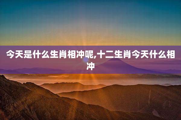今天是什么生肖相冲呢,十二生肖今天什么相冲